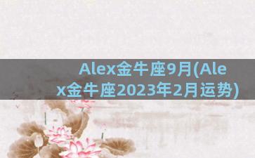 Alex金牛座9月(Alex金牛座2023年2月运势)