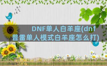 DNF单人白羊座(dnf普雷单人模式白羊座怎么打)