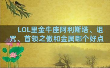 LOL里金牛座阿利斯塔、诅咒、首领之傲和金属哪个好点