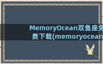 MemoryOcean双鱼座免费下载(memoryocean双鱼座)