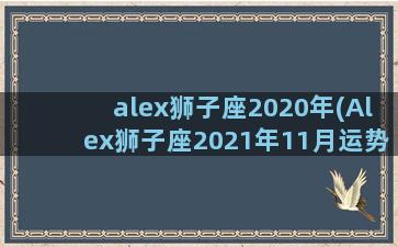 alex狮子座2020年(Alex狮子座2021年11月运势)