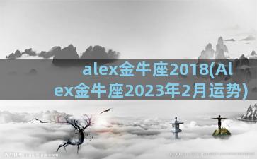 alex金牛座2018(Alex金牛座2023年2月运势)