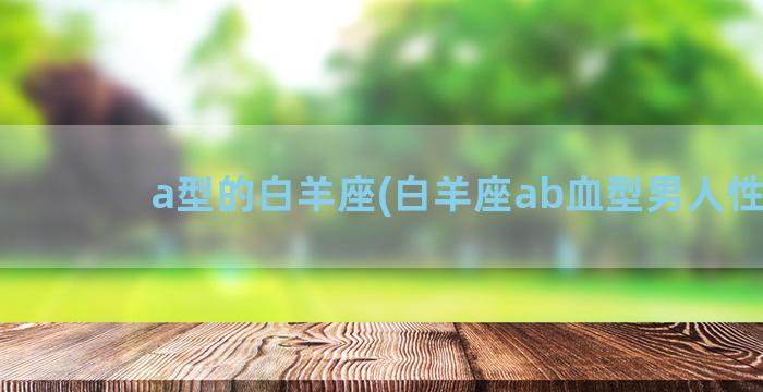 a型的白羊座(白羊座ab血型男人性格)