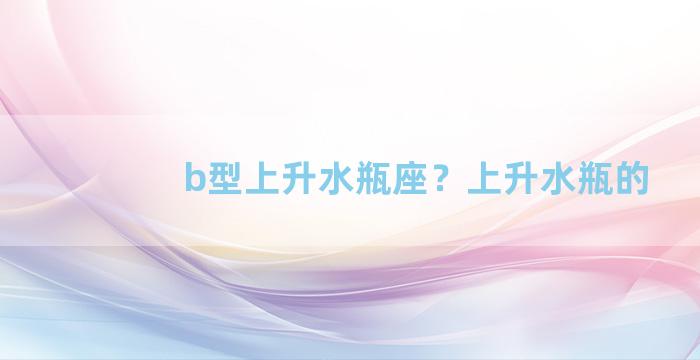 b型上升水瓶座？上升水瓶的