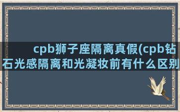 cpb狮子座隔离真假(cpb钻石光感隔离和光凝妆前有什么区别)