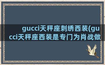 gucci天秤座刺绣西装(gucci天秤座西装是专门为肖战做的吗)