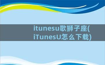 itunesu歌狮子座(iTunesU怎么下载)