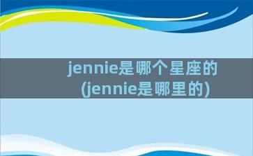 jennie是哪个星座的(jennie是哪里的)