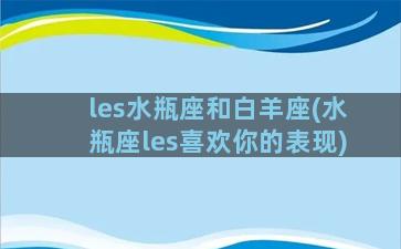 les水瓶座和白羊座(水瓶座les喜欢你的表现)