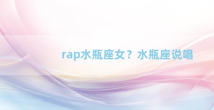 rap水瓶座女？水瓶座说唱