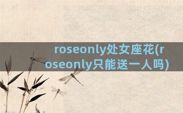 roseonly处女座花(roseonly只能送一人吗)