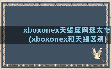 xboxonex天蝎座网速太慢(xboxonex和天蝎区别)