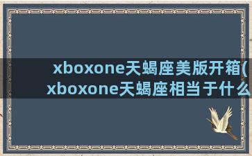 xboxone天蝎座美版开箱(xboxone天蝎座相当于什么显卡)