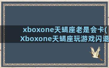 xboxone天蝎座老是会卡(Xboxone天蝎座玩游戏闪退)