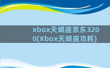 xbox天蝎座京东3200(Xbox天蝎座功耗)