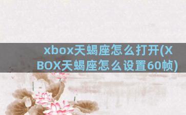 xbox天蝎座怎么打开(XBOX天蝎座怎么设置60帧)