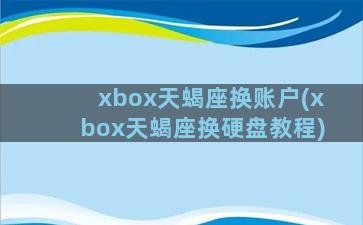 xbox天蝎座换账户(xbox天蝎座换硬盘教程)