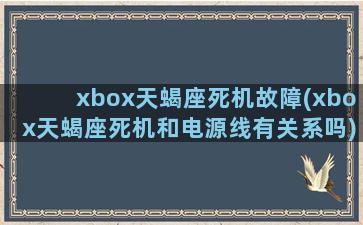 xbox天蝎座死机故障(xbox天蝎座死机和电源线有关系吗)