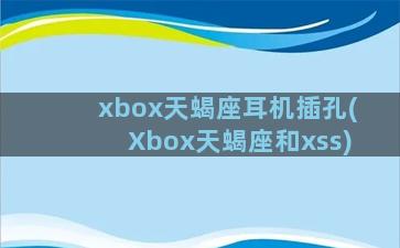 xbox天蝎座耳机插孔(Xbox天蝎座和xss)