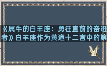 《属牛的白羊座：勇往直前的奋进者》白羊座作为黄道十二宫中的第一宫，在星座中独树一帜，其象征着勇气、开拓和无畏的精神。而属牛的白羊座，则更加具有牛的耐力、力量和坚