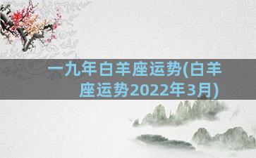 一九年白羊座运势(白羊座运势2022年3月)