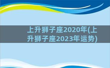 上升狮子座2020年(上升狮子座2023年运势)