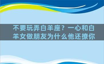 不要玩弄白羊座？一心和白羊女做朋友为什么他还撩你