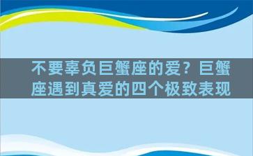 不要辜负巨蟹座的爱？巨蟹座遇到真爱的四个极致表现