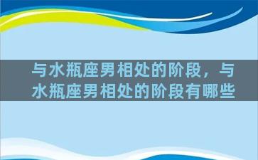 与水瓶座男相处的阶段，与水瓶座男相处的阶段有哪些