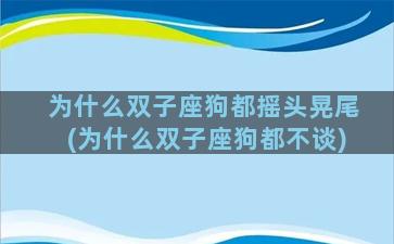 为什么双子座狗都摇头晃尾(为什么双子座狗都不谈)