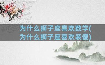 为什么狮子座喜欢数学(为什么狮子座喜欢装傻)