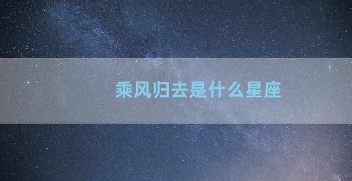 乘风归去是什么星座