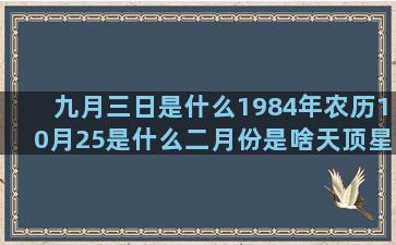 九月三日是什么1984年农历10月25是什么二月份是啥天顶星座看未来另一半(九月三日是什么意思)