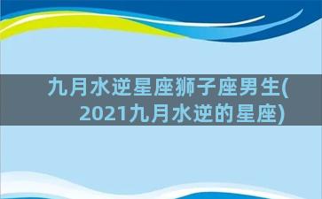 九月水逆星座狮子座男生(2021九月水逆的星座)