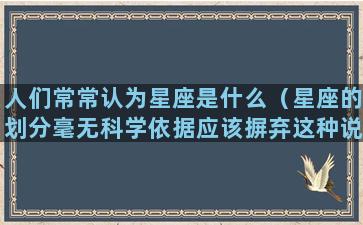 人们常常认为星座是什么（星座的划分毫无科学依据应该摒弃这种说法是）