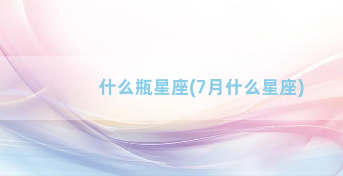 什么瓶星座(7月什么星座)