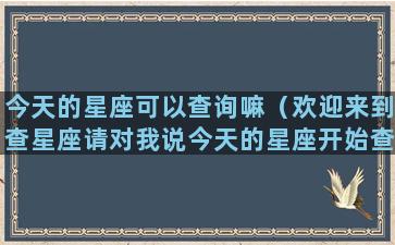 今天的星座可以查询嘛（欢迎来到查星座请对我说今天的星座开始查询）