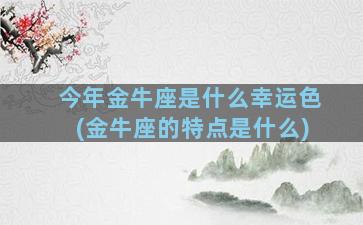 今年金牛座是什么幸运色(金牛座的特点是什么)