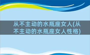 从不主动的水瓶座女人(从不主动的水瓶座女人性格)