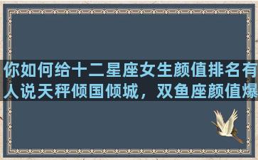 你如何给十二星座女生颜值排名有人说天秤倾国倾城，双鱼座颜值爆表，你认为谁是第一