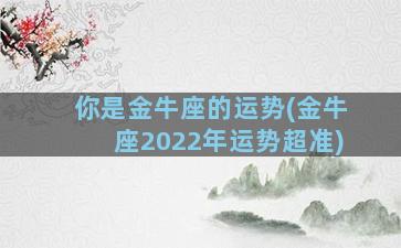 你是金牛座的运势(金牛座2022年运势超准)