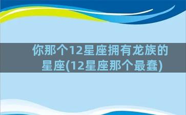 你那个12星座拥有龙族的星座(12星座那个最蠢)