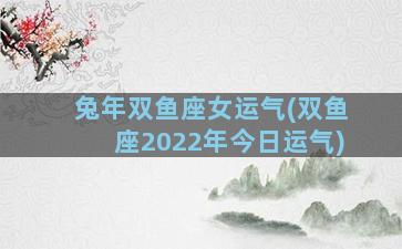 兔年双鱼座女运气(双鱼座2022年今日运气)