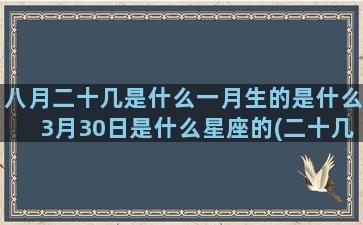 八月二十几是什么一月生的是什么3月30日是什么星座的(二十几岁是什么年华)