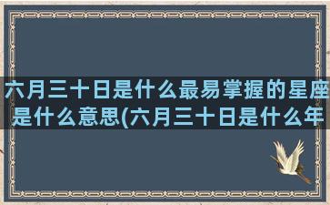 六月三十日是什么最易掌握的星座是什么意思(六月三十日是什么年豪)