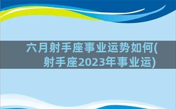 六月射手座事业运势如何(射手座2023年事业运)