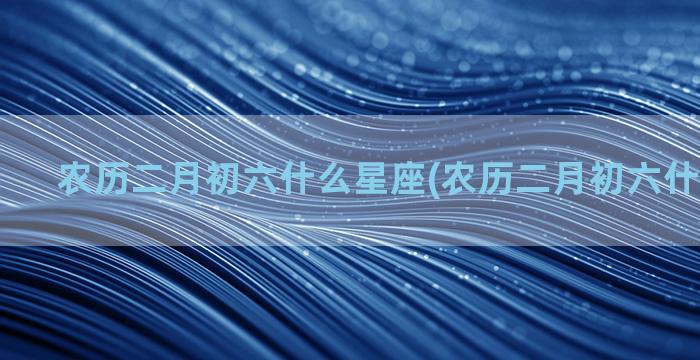 农历二月初六什么星座(农历二月初六什么冲什么)