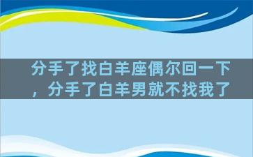 分手了找白羊座偶尔回一下，分手了白羊男就不找我了