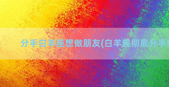 分手白羊座想做朋友(白羊座彻底分手的表现)