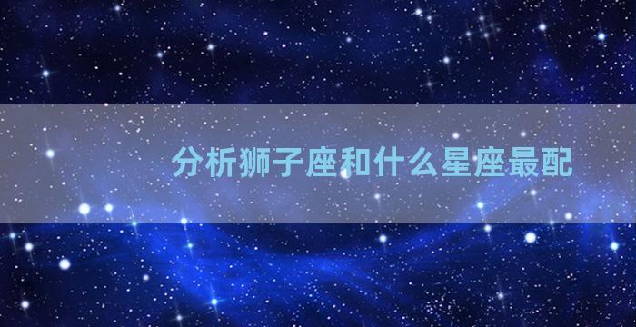 分析狮子座和什么星座最配